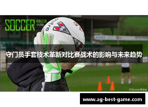 守门员手套技术革新对比赛战术的影响与未来趋势